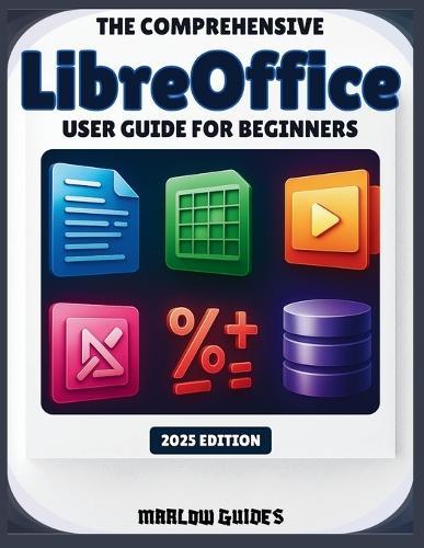 The Comprehensive LibreOffice User Guide for Beginners: A Step-By-Step Illustrated System Manual to Master Calc, Math, Impress and All Modules for Productivity