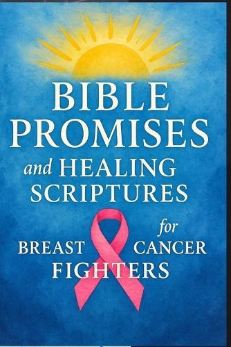 Bible Promises and Healing Scriptures for Breast Cancer Fighters: Prayers, Devotions, and Words of Faith for Strength, Comfort, and Spiritual Healing Through Every Stage of the Journey