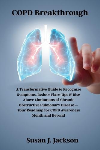 COPD Breakthrough: A Transformative Guide to Recognize Symptoms, Reduce Flare-Ups & Rise Above Limitations of Chronic Obstructive Pulmonary Disease - Your Roadmap for COPD Awareness Month and Beyond