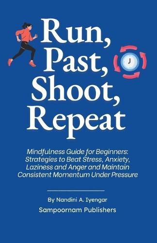 Run, Past, Shoot, Repeat: Mindfulness Guide for Beginners: Strategies to Beat Stress, Anxiety, Laziness and Anger and Maintain Consistent Momentum Under Pressure
