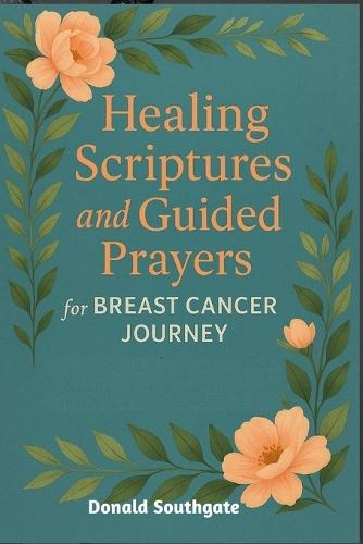 Healing Scriptures and Guided Prayers for Breast Cancer Journey: Finding Strength, Peace, and Purpose in God's Promises During the Battle with Cancer