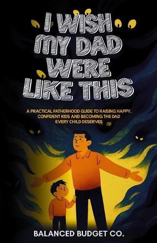 I Wish My Dad Were Like This: A Practical Fatherhood Guide to Raising Happy, Confident Kids and Becoming the Dad Every Child Deserves