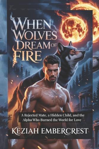 When Wolves Dream of Fire: A Rejected Mate, a Hidden Child, and the Alpha Who Burned the World for Love