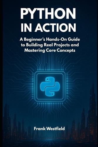 Python in Action: A Beginner's Hands-On Guide to Building Real Projects and Mastering Core Concepts