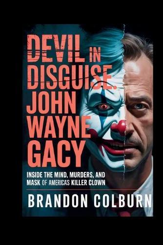 Devil In Disguise: John Wayne Gacy: Inside The Mind, Murders, And Mask Of America's Killer Clown
