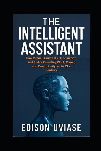 The Intelligent Assistant: How Virtual Assistants, Automation, and AI Are Rewriting Work, Power, and Productivity in the 21st Century