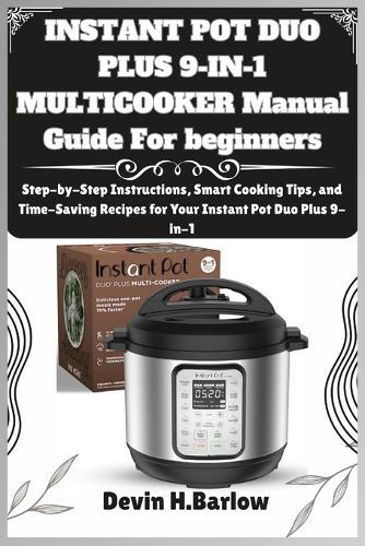 INSTANT POT DUO PLUS 9-IN-1 MULTICOOKER Manual Guide For beginners: Step-by-Step Instructions, Smart Cooking Tips, and Time-Saving Recipes for Your Instant Pot Duo Plus 9-in-1