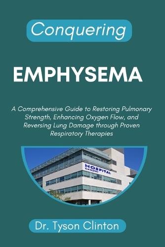 Conquering Emphysema: A Comprehensive Guide to Restoring Pulmonary Strength, Enhancing Oxygen Flow, and Reversing Lung Damage through Proven Respiratory Therapies