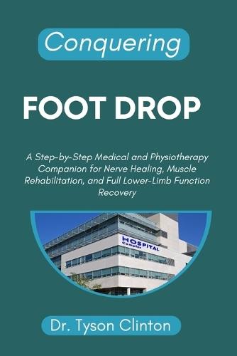 Conquering Foot Drop: A Step-by-Step Medical and Physiotherapy Companion for Nerve Healing, Muscle Rehabilitation, and Full Lower-Limb Function Recovery