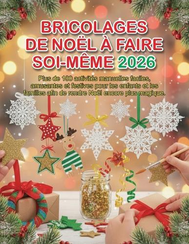 Bricolages de Noël À Faire Soi-Même 2026: Plus de 100 activités manuelles faciles, amusantes et festives pour les enfants et les familles afin de rendre Noël encore plus magique.
