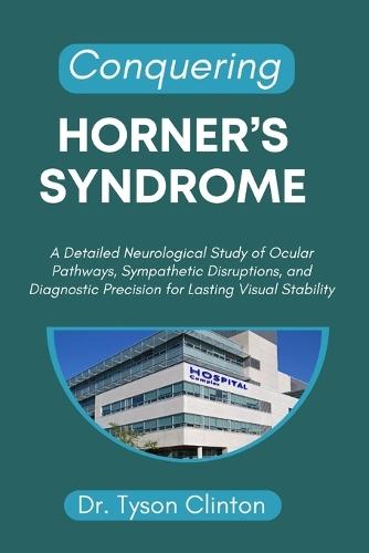 Conquering Horner's Syndrome: A Detailed Neurological Study of Ocular Pathways, Sympathetic Disruptions, and Diagnostic Precision for Lasting Visual Stability