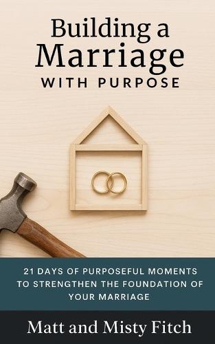 Building a Marriage with Purpose: 21 Days of Purposeful Moments to Strengthen the Foundation of Your Marriage