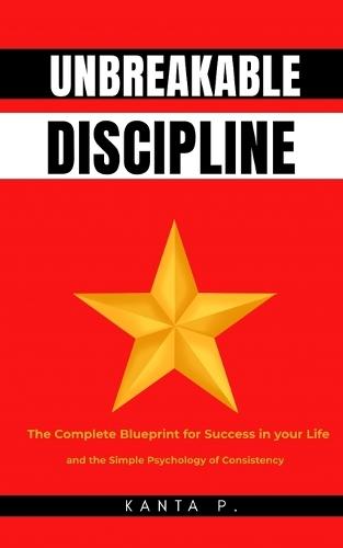 Unbreakable Discipline: The Complete Blueprint for Success in your Life and the Simple Psychology of Consistency