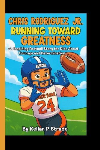 Chris Rodriguez Jr.: Running Toward Greatness - An Inspiring Football Story For kids About Courage and Determination