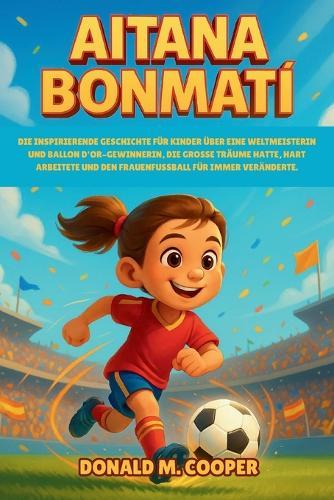 Aitana Bonmati Biografie: Die inspirierende Geschichte für Kinder über eine Weltmeisterin und Ballon d'Or-Gewinnerin, die große Träume hatte, hart arbeitete und den Frauenfußball für immer veränderte.