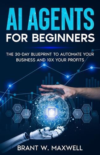 AI Agents for Beginners: The 30-Day Blueprint to Automate Your Business and 10x Your Profits