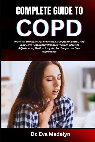 Complete Guide to Copd (Chronic Obstructive Pulmonary Disease): Practical Strategies For Prevention, Symptom Control, And Long-Term Respiratory Wellness Through Lifestyle Adjustments, Medical Insights, And Supportive Care Approaches