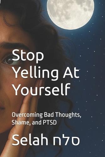 Stop Yelling At Yourself: Overcoming Bad Thoughts, Shame, and PTSD