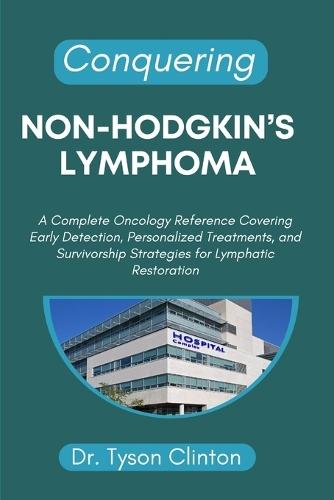 Conquering Non-Hodgkin's Lymphoma: A Complete Oncology Reference Covering Early Detection, Personalized Treatments, and Survivorship Strategies for Lymphatic Restoration