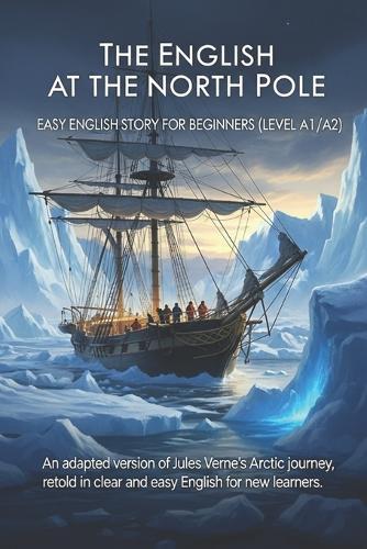 The English at the North Pole - Easy English Story for Beginners (Level A1/A2): An adapted version of Jules Verne's Arctic journey, retold in clear and easy English for new learners.