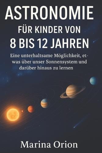 Astronomie Für Kinder Von 8 Bis 12 Jahren: Eine unterhaltsame Möglichkeit, etwas über unser Sonnensystem und darüber hinaus zu lernen