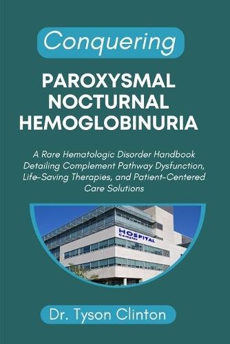 Conquering Paroxysmal Nocturnal Hemoglobinuria: A Rare Hematologic Disorder Handbook Detailing Complement Pathway Dysfunction, Life-Saving Therapies, and Patient-Centered Care Solutions