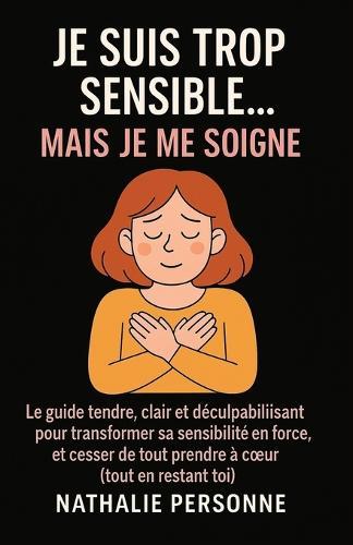 Je Suis Trop Sensible, Mais Je Me Soigne !: Le guide tendre, clair et déculpabilisant pour transformer sa sensibilité en force, et cesser de tout prendre à coeur (tout en restant toi)