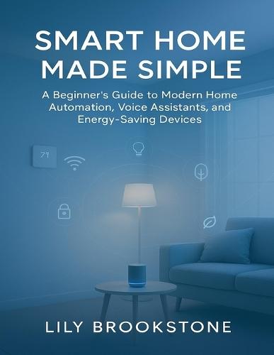 Smart Home Made Simple: A Beginner's Guide to Modern Home Automation, Voice Assistants, and Energy-Saving Devices