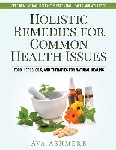 Holistic Remedies for Common Health Issues: Food, Herbs, Oils, and Therapies for Natural Healing