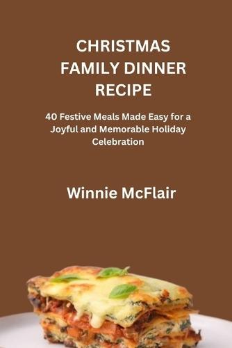 Christmas Family Dinner Recipe: 40 Festive Meals Made Easy for a Joyful and Memorable Holiday Celebration