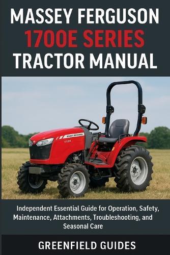 Massey Ferguson 1700E Series Tractor Manual (1723E, 1725E, 1735E & 1739E): Independent Essential Guide for Operation, Safety, Maintenance, Attachments, Troubleshooting, and Seasonal Care