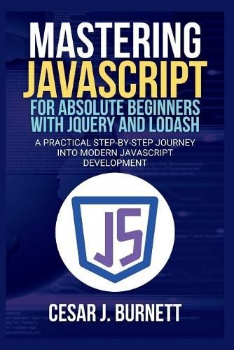 Mastering JavaScript for Absolute Beginners with jQuery and Lodash: A Practical Step-by-Step Journey into Modern JavaScript Development