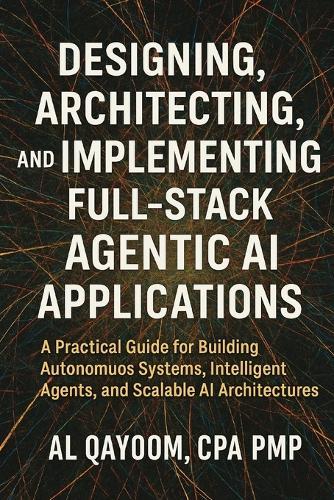 Designing, Architecting, and Implementing Full-Stack Agentic AI Applications: A Practical Guide for Building Autonomous Systems, Intelligent Agents, and Scalable AI Architectures