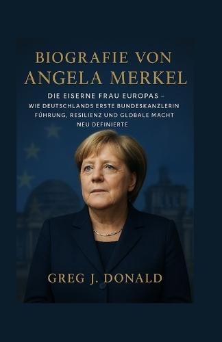 Biografie Von Angela Merkel: Die Eiserne Frau Europas - Wie Deutschlands erste Bundeskanzlerin Führung, Resilienz und globale Macht neu definierte