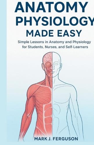 Anatomy & Physiology Made Easy: Simple Lessons in Anatomy and Physiology for Students, Nurses, and Self-Learners