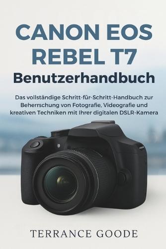Canon EOS Rebel T7 Benutzerhandbuch: Das vollständige Schritt-für-Schritt-Handbuch zur Beherrschung von Fotografie, Videografie und kreativen Techniken mit Ihrer digitalen DSLR-Kamera