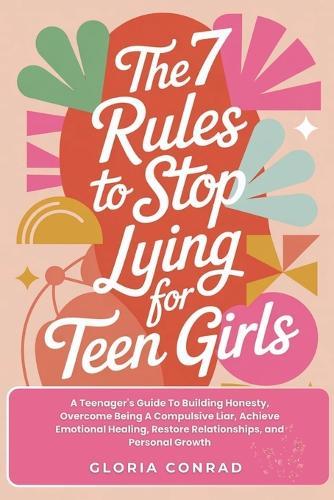The 7 Rules To Stop Lying For Teen Girls: A Teenager's Guide To Building Honesty, Overcome Being A Compulsive Liar, Achieve Emotional Healing, Restore Relationships, and Personal Growth