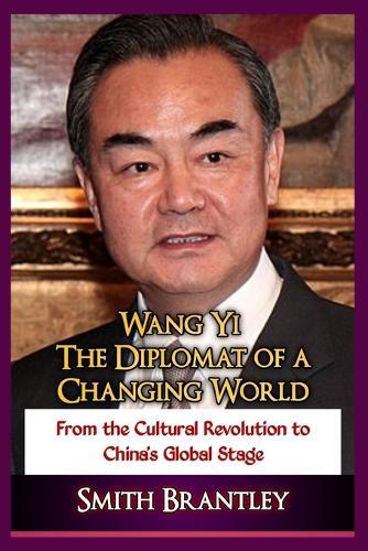Wang Yi; The Diplomat of a Changing World: From the Cultural Revolution to China's Global Stage