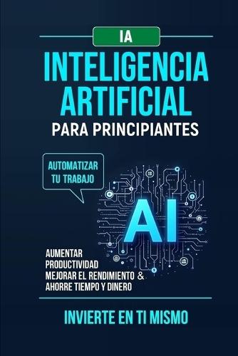 Inteligencia Artificial Para Principiantes: Automatizar tu trabajo.Aumentar productividad mejorar el rendimiento & ahorre tiempo y dinero