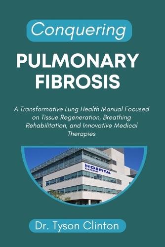 Conquering Pulmonary Fibrosis: A Transformative Lung Health Manual Focused on Tissue Regeneration, Breathing Rehabilitation, and Innovative Medical Therapies