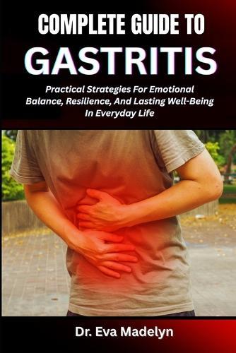 Complete Guide to Gastritis: Practical Strategies For Emotional Balance, Resilience, And Lasting Well-Being In Everyday Life