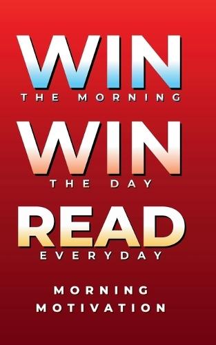 Win the Morning, Win the Day, Read Every Day: MORNING MOTIVATION - Daily Motivational Quotes and Morning Reflections for Success, Focus, and Positive Energy to Start Your Day Strong