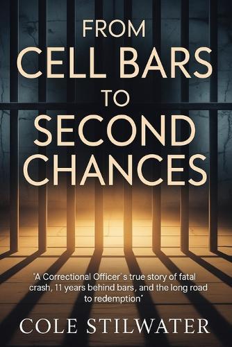From CellBars to Second Chances: A Correctional Officer's True Story of a Fatal Crash, 11Years Behind Bars and the Long Road Back to Redemption