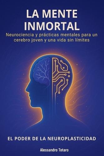 La Mente Inmortal - El Poder de la Neuroplasticidad: Neurociencia y prácticas mentales para un cerebro joven y una vida sin límites