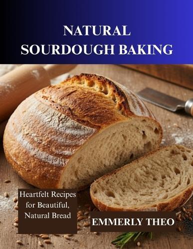 Natural Sourdough Baking: Heartfelt Recipes for Beautiful, Natural Bread