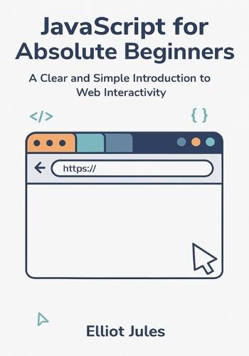 JavaScript for Absolute Beginners: A Clear and Simple Introduction to Web Interactivity