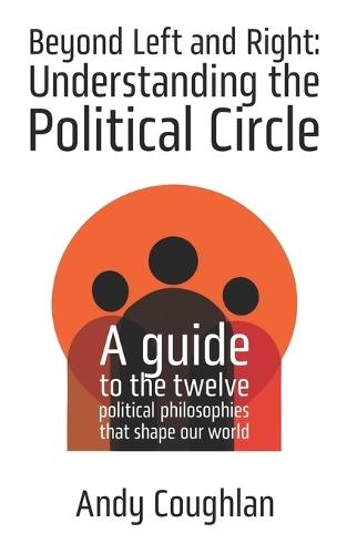 Beyond Left and Right: Understanding the Political Circle: A guide to the twelve political philosophies that shape our world