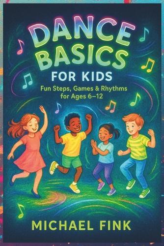 Dance Basics for Kids: Fun Steps, Games & Rhythms for Ages 6-12: A playful, Screen-Free introduction to Coordination, Creativity, and Confidence through Dance