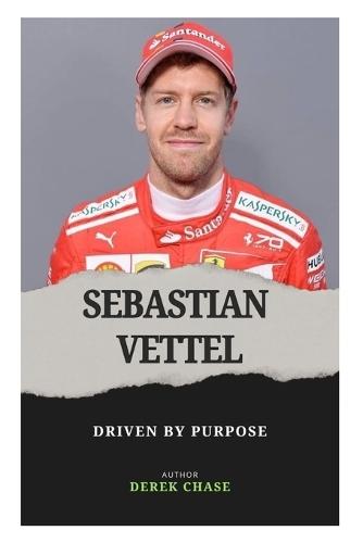 Sebastian Vettel: Driven by Purpose: The Evolution of a Champion on and Off the Track