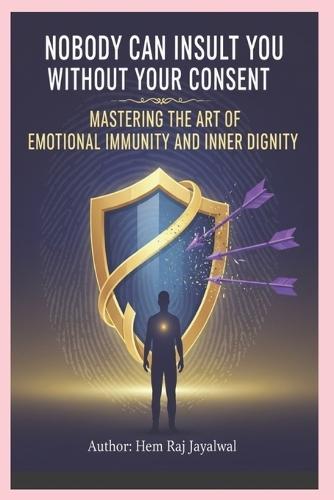 Nobody Can Insult You Without Your Consent: Mastering the Art of Emotional Immunity and Inner Dignity
